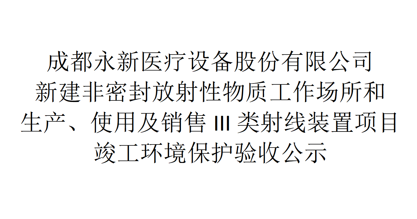 成都永新醫(yī)療設(shè)備股份有限公司新建非密封放射性物質(zhì)工作場所和生產(chǎn)、使用及銷售III類射線裝置項目竣工環(huán)境保護(hù)驗收公示